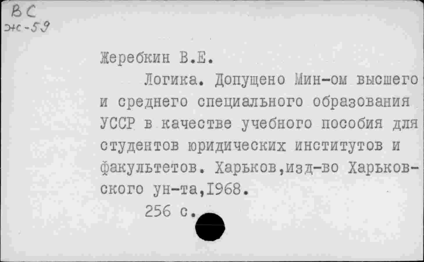 ﻿Жеребкин В.Е.
Логика. Допущено Мин-ом высшего и среднего специального образования УССР в качестве учебного пособия для студентов юридических институтов и факультетов. Харьков,изд-во Харьковского ун-та,1968.
256 с.^